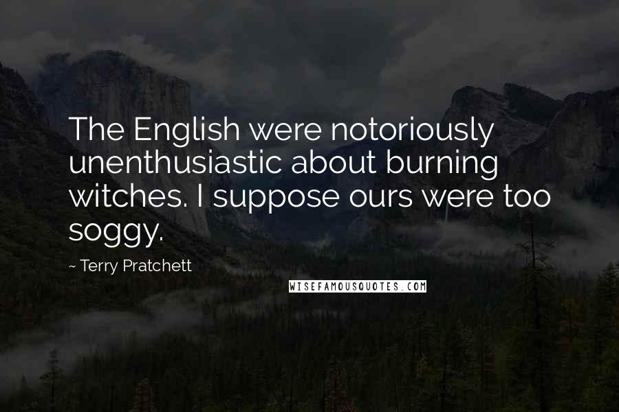 Terry Pratchett Quotes: The English were notoriously unenthusiastic about burning witches. I suppose ours were too soggy.