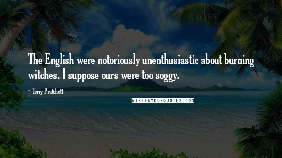 Terry Pratchett Quotes: The English were notoriously unenthusiastic about burning witches. I suppose ours were too soggy.