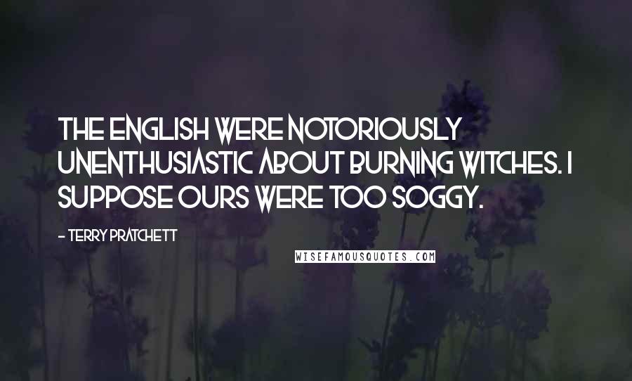 Terry Pratchett Quotes: The English were notoriously unenthusiastic about burning witches. I suppose ours were too soggy.