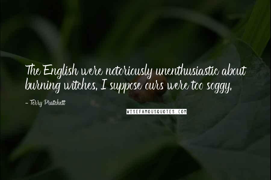 Terry Pratchett Quotes: The English were notoriously unenthusiastic about burning witches. I suppose ours were too soggy.