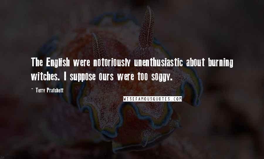 Terry Pratchett Quotes: The English were notoriously unenthusiastic about burning witches. I suppose ours were too soggy.