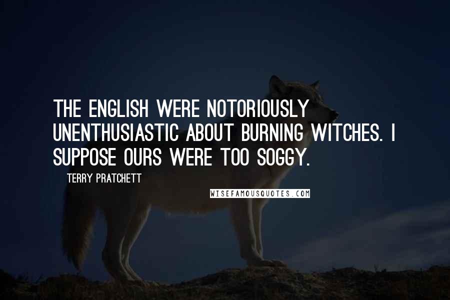 Terry Pratchett Quotes: The English were notoriously unenthusiastic about burning witches. I suppose ours were too soggy.