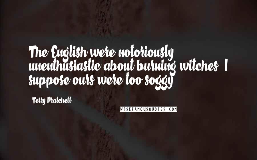 Terry Pratchett Quotes: The English were notoriously unenthusiastic about burning witches. I suppose ours were too soggy.