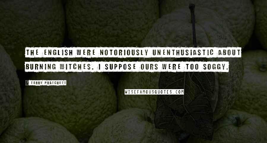 Terry Pratchett Quotes: The English were notoriously unenthusiastic about burning witches. I suppose ours were too soggy.