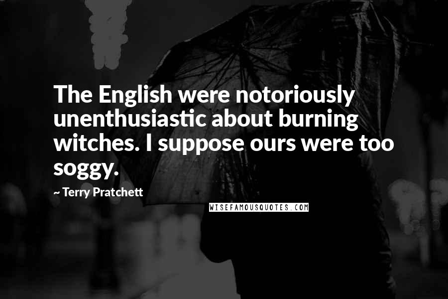 Terry Pratchett Quotes: The English were notoriously unenthusiastic about burning witches. I suppose ours were too soggy.