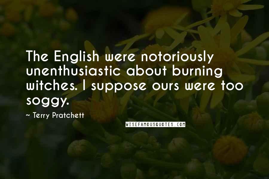 Terry Pratchett Quotes: The English were notoriously unenthusiastic about burning witches. I suppose ours were too soggy.