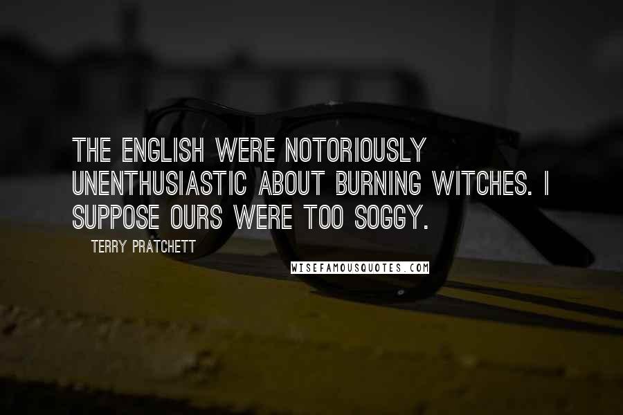 Terry Pratchett Quotes: The English were notoriously unenthusiastic about burning witches. I suppose ours were too soggy.