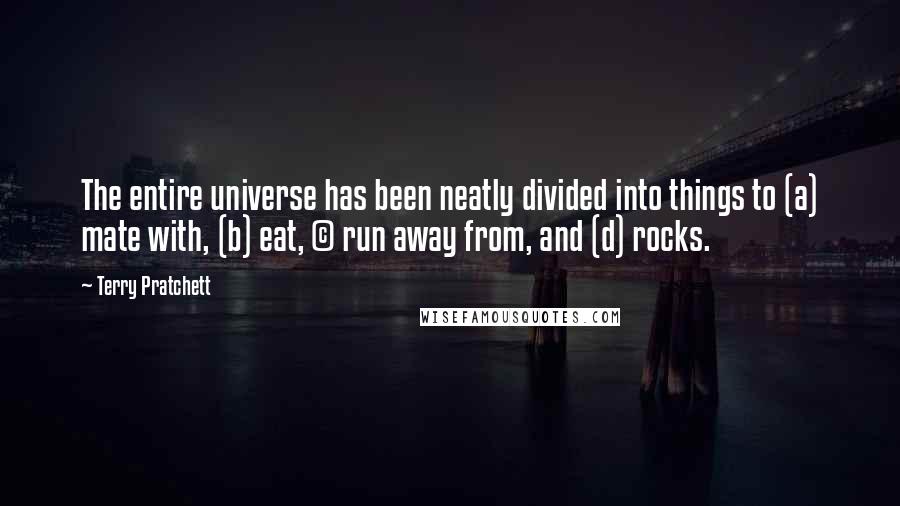 Terry Pratchett Quotes: The entire universe has been neatly divided into things to (a) mate with, (b) eat, (c) run away from, and (d) rocks.