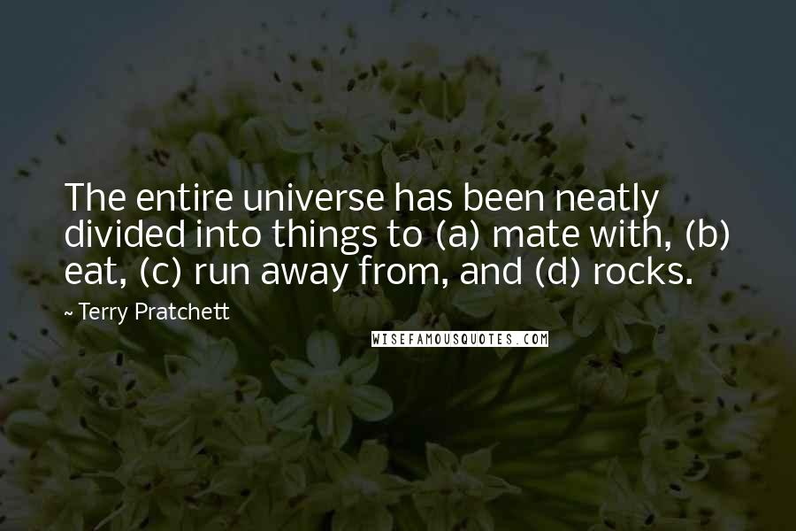 Terry Pratchett Quotes: The entire universe has been neatly divided into things to (a) mate with, (b) eat, (c) run away from, and (d) rocks.