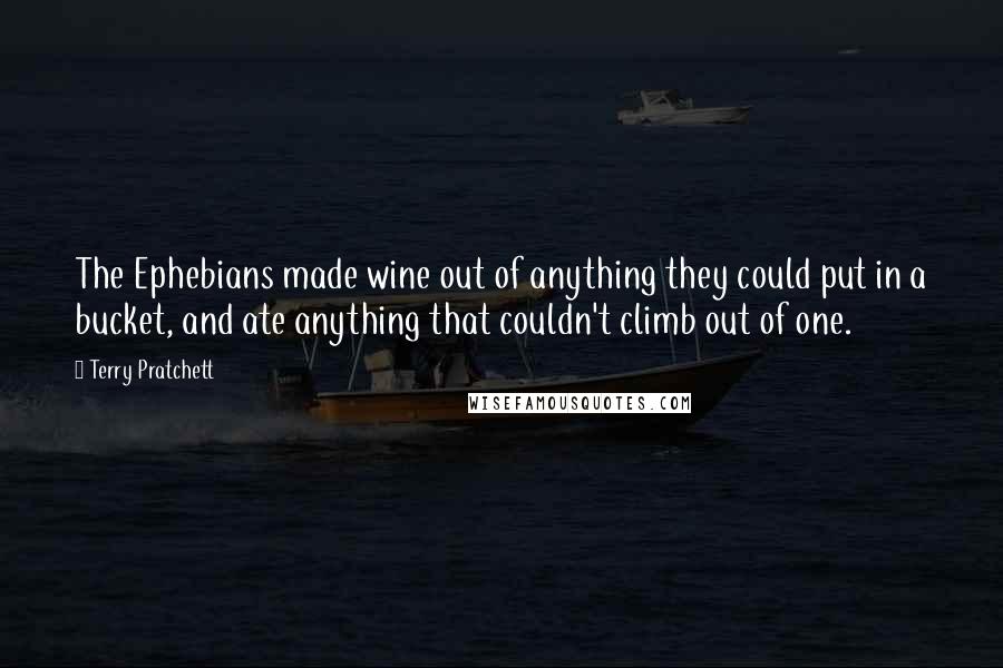 Terry Pratchett Quotes: The Ephebians made wine out of anything they could put in a bucket, and ate anything that couldn't climb out of one.