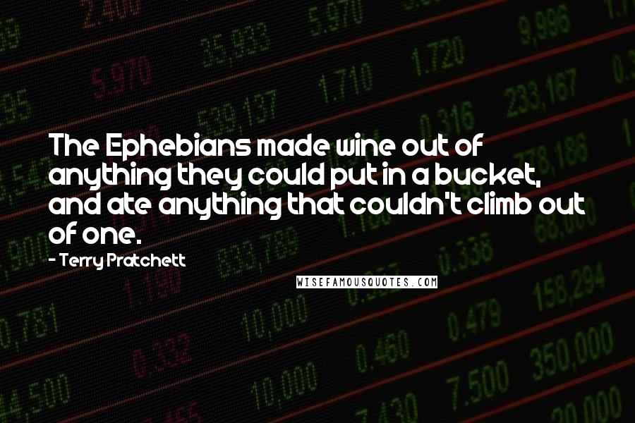 Terry Pratchett Quotes: The Ephebians made wine out of anything they could put in a bucket, and ate anything that couldn't climb out of one.