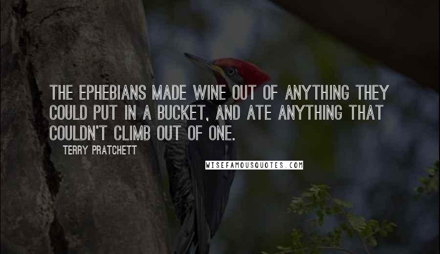 Terry Pratchett Quotes: The Ephebians made wine out of anything they could put in a bucket, and ate anything that couldn't climb out of one.