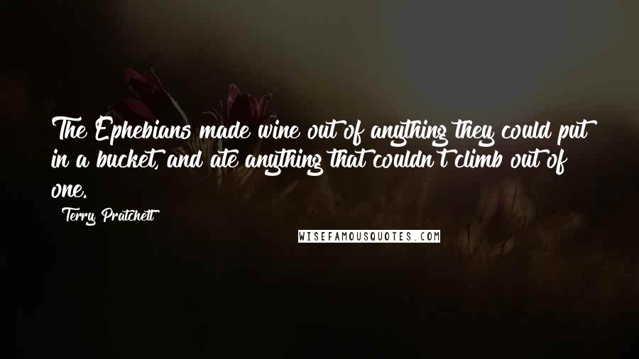 Terry Pratchett Quotes: The Ephebians made wine out of anything they could put in a bucket, and ate anything that couldn't climb out of one.