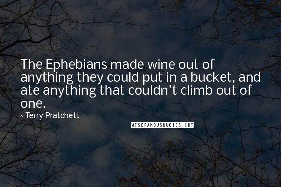 Terry Pratchett Quotes: The Ephebians made wine out of anything they could put in a bucket, and ate anything that couldn't climb out of one.