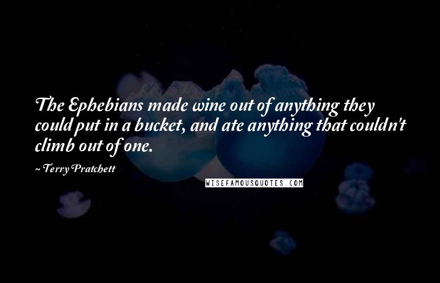 Terry Pratchett Quotes: The Ephebians made wine out of anything they could put in a bucket, and ate anything that couldn't climb out of one.