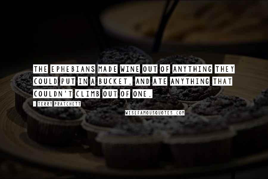 Terry Pratchett Quotes: The Ephebians made wine out of anything they could put in a bucket, and ate anything that couldn't climb out of one.