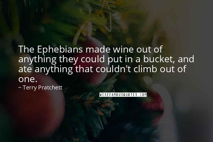 Terry Pratchett Quotes: The Ephebians made wine out of anything they could put in a bucket, and ate anything that couldn't climb out of one.