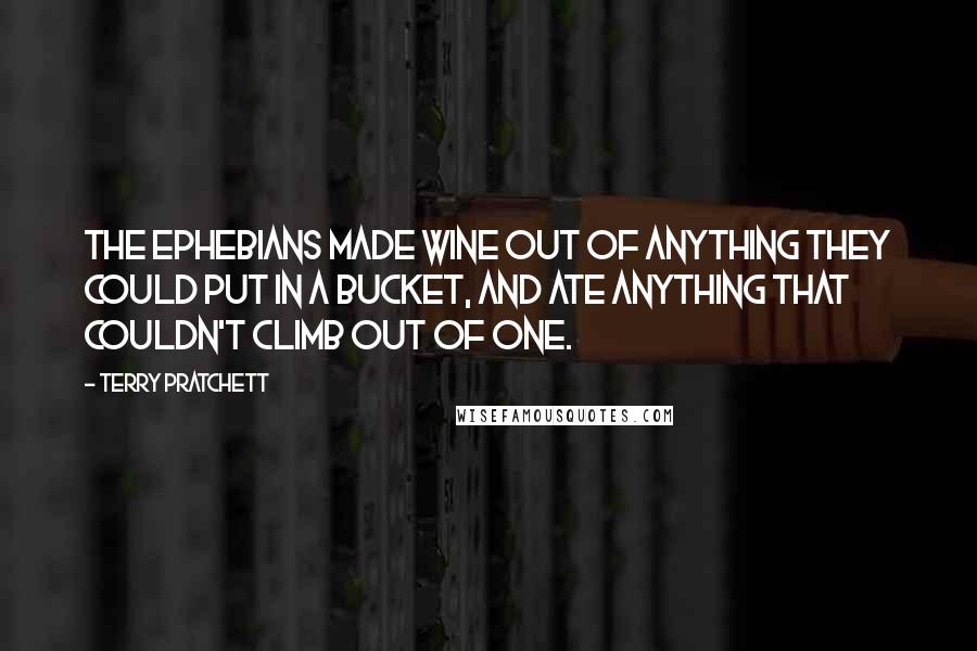 Terry Pratchett Quotes: The Ephebians made wine out of anything they could put in a bucket, and ate anything that couldn't climb out of one.