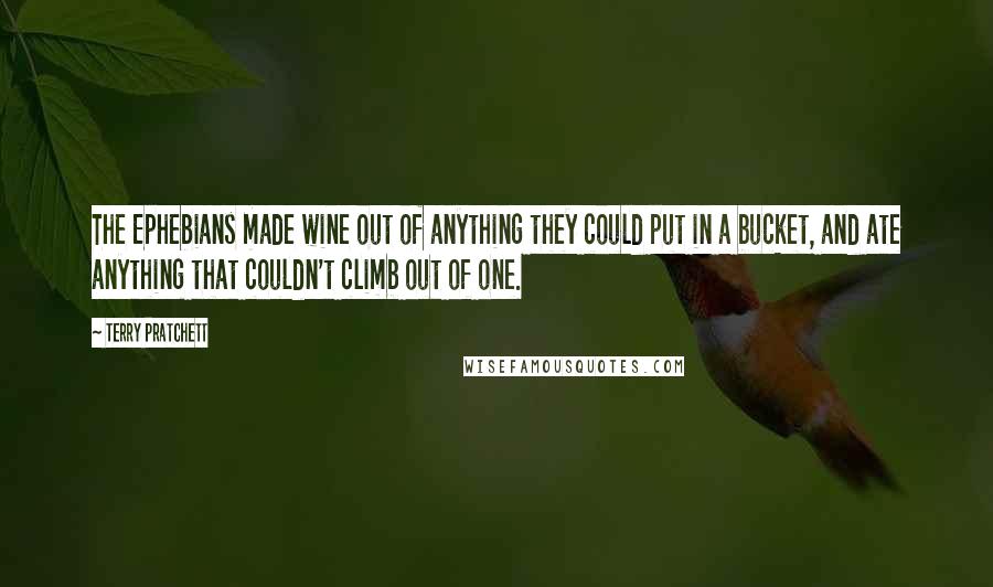 Terry Pratchett Quotes: The Ephebians made wine out of anything they could put in a bucket, and ate anything that couldn't climb out of one.