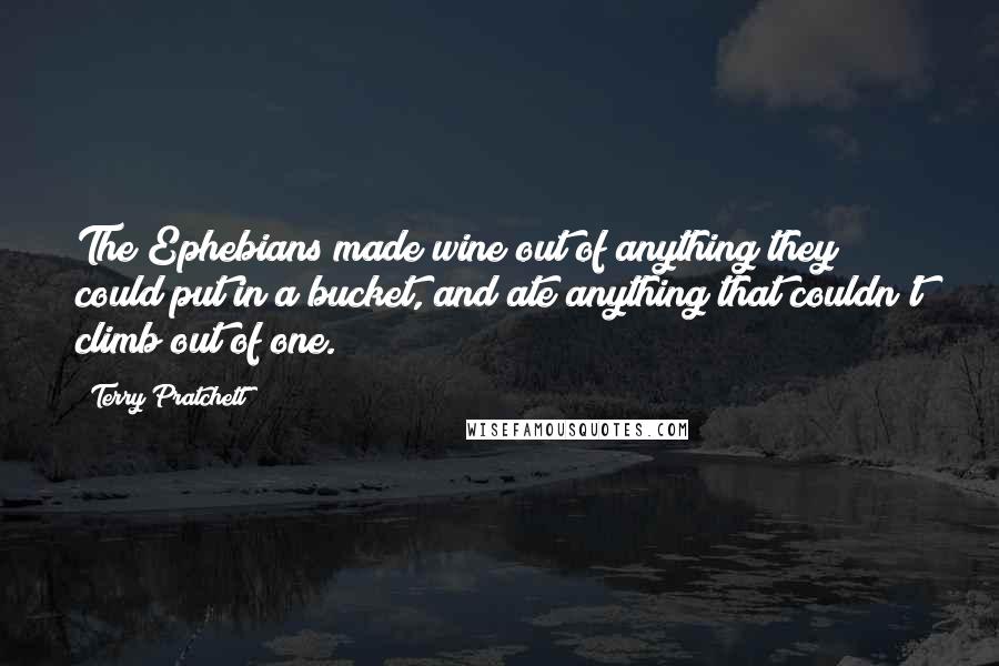 Terry Pratchett Quotes: The Ephebians made wine out of anything they could put in a bucket, and ate anything that couldn't climb out of one.