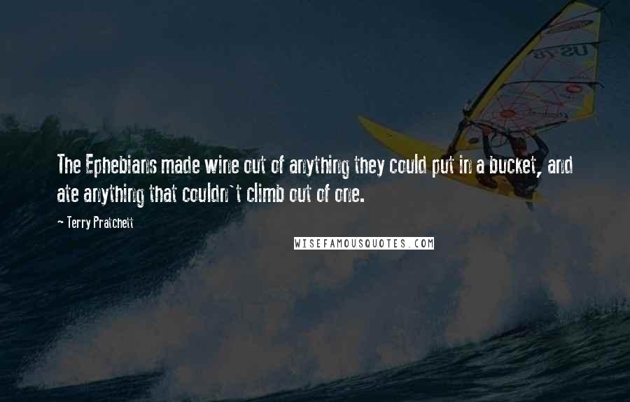 Terry Pratchett Quotes: The Ephebians made wine out of anything they could put in a bucket, and ate anything that couldn't climb out of one.