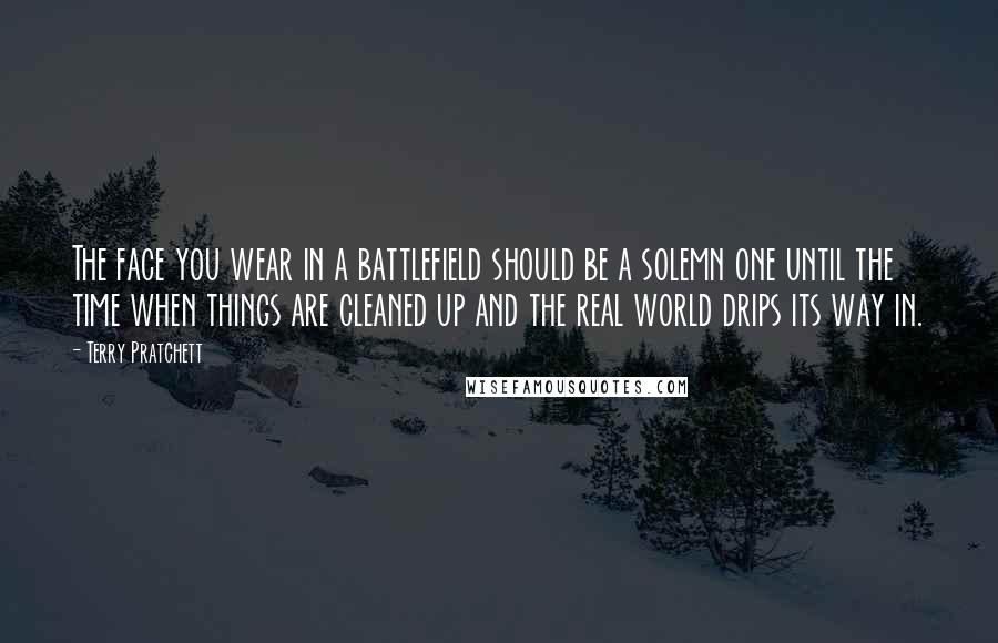 Terry Pratchett Quotes: The face you wear in a battlefield should be a solemn one until the time when things are cleaned up and the real world drips its way in.