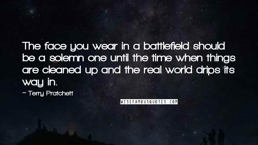 Terry Pratchett Quotes: The face you wear in a battlefield should be a solemn one until the time when things are cleaned up and the real world drips its way in.