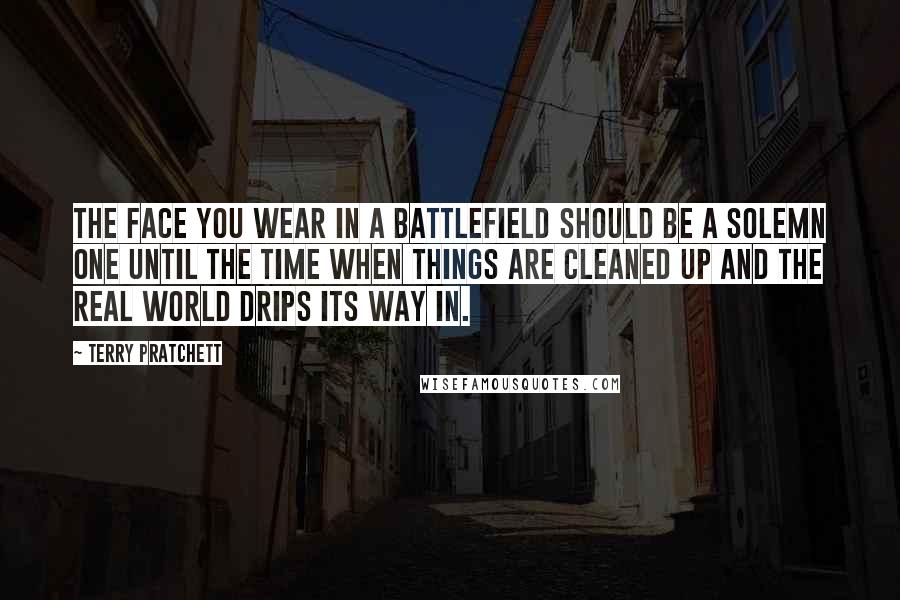 Terry Pratchett Quotes: The face you wear in a battlefield should be a solemn one until the time when things are cleaned up and the real world drips its way in.