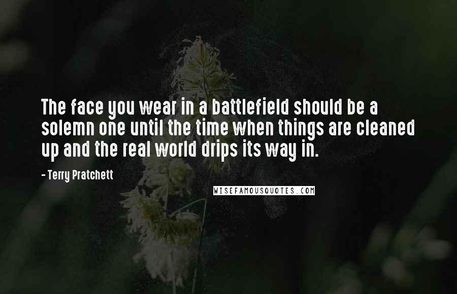 Terry Pratchett Quotes: The face you wear in a battlefield should be a solemn one until the time when things are cleaned up and the real world drips its way in.