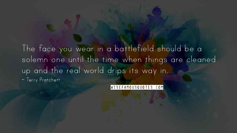 Terry Pratchett Quotes: The face you wear in a battlefield should be a solemn one until the time when things are cleaned up and the real world drips its way in.