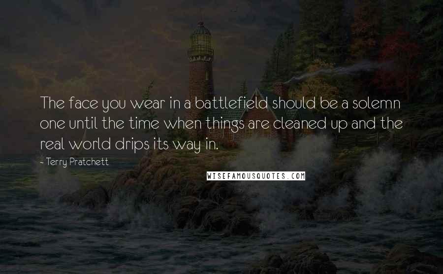 Terry Pratchett Quotes: The face you wear in a battlefield should be a solemn one until the time when things are cleaned up and the real world drips its way in.