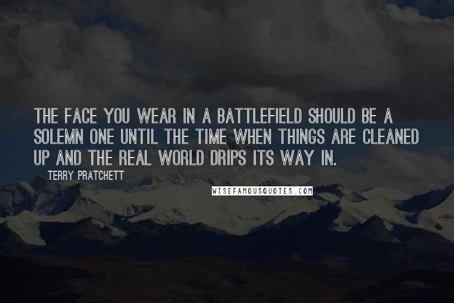 Terry Pratchett Quotes: The face you wear in a battlefield should be a solemn one until the time when things are cleaned up and the real world drips its way in.