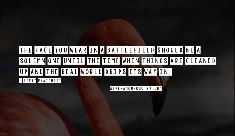 Terry Pratchett Quotes: The face you wear in a battlefield should be a solemn one until the time when things are cleaned up and the real world drips its way in.