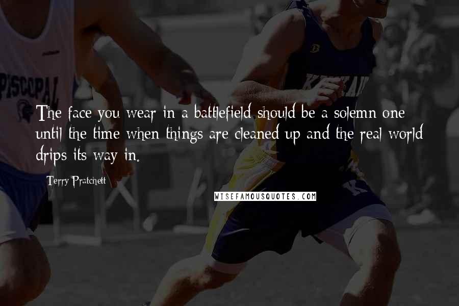 Terry Pratchett Quotes: The face you wear in a battlefield should be a solemn one until the time when things are cleaned up and the real world drips its way in.