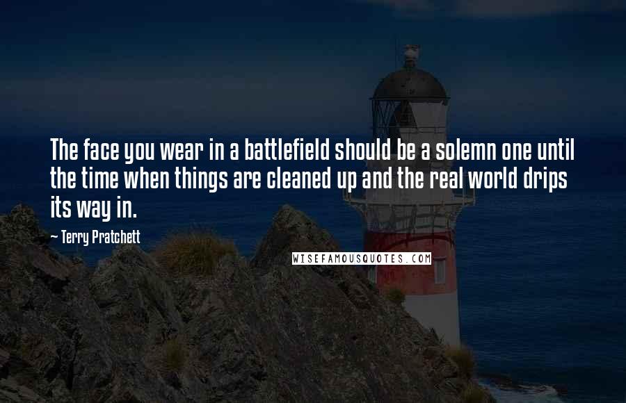 Terry Pratchett Quotes: The face you wear in a battlefield should be a solemn one until the time when things are cleaned up and the real world drips its way in.