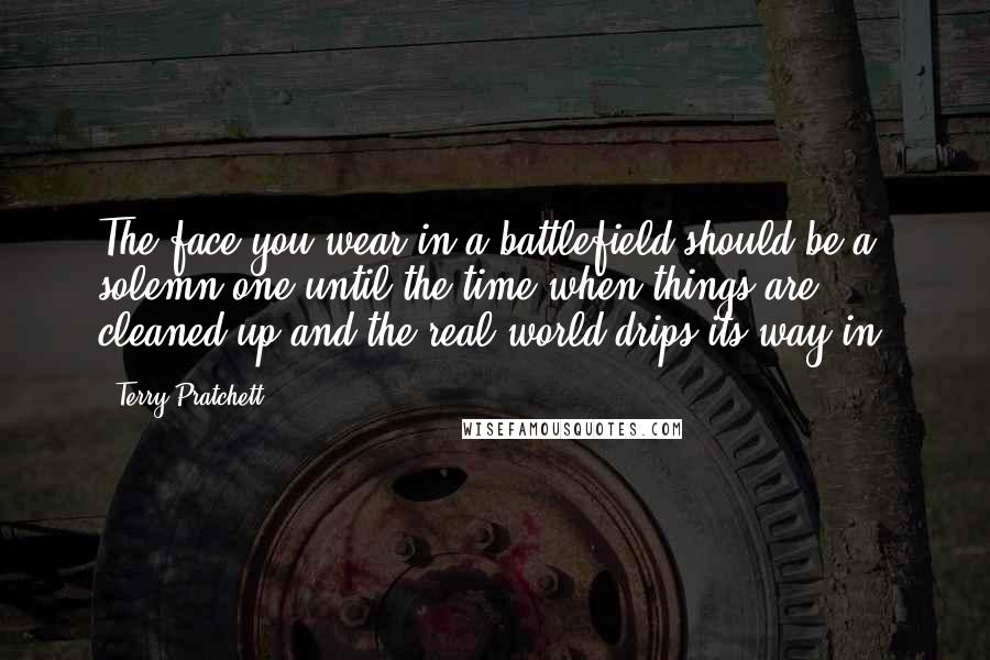 Terry Pratchett Quotes: The face you wear in a battlefield should be a solemn one until the time when things are cleaned up and the real world drips its way in.