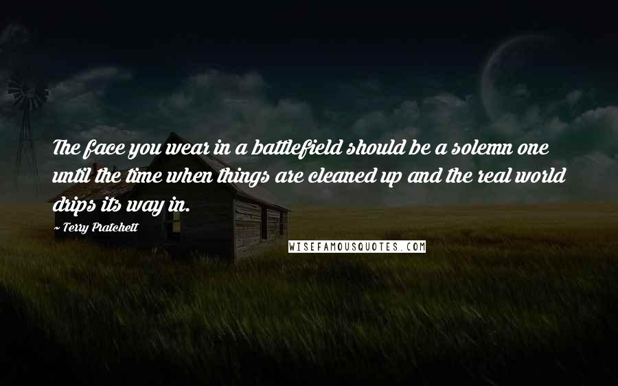 Terry Pratchett Quotes: The face you wear in a battlefield should be a solemn one until the time when things are cleaned up and the real world drips its way in.