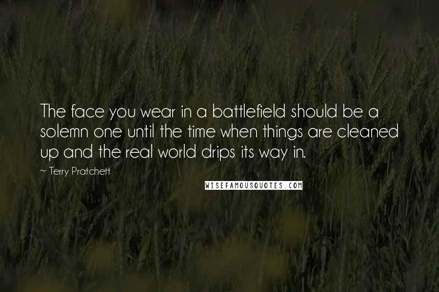 Terry Pratchett Quotes: The face you wear in a battlefield should be a solemn one until the time when things are cleaned up and the real world drips its way in.