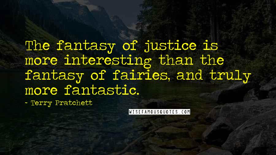 Terry Pratchett Quotes: The fantasy of justice is more interesting than the fantasy of fairies, and truly more fantastic.