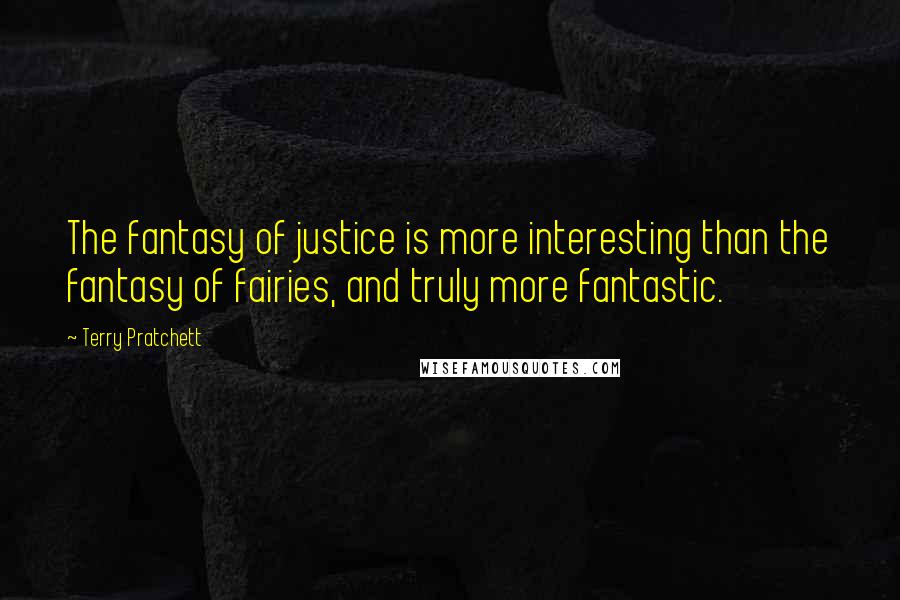 Terry Pratchett Quotes: The fantasy of justice is more interesting than the fantasy of fairies, and truly more fantastic.
