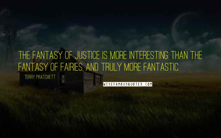Terry Pratchett Quotes: The fantasy of justice is more interesting than the fantasy of fairies, and truly more fantastic.