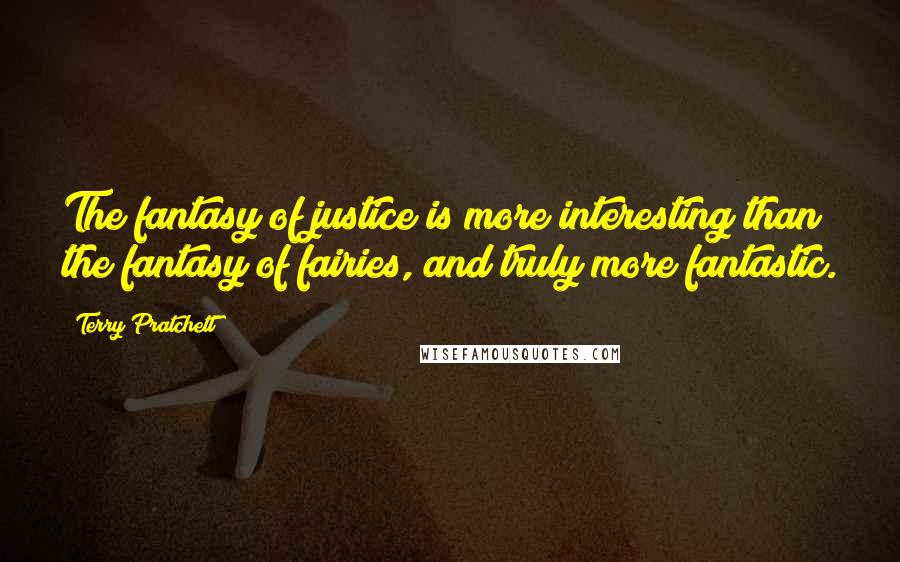 Terry Pratchett Quotes: The fantasy of justice is more interesting than the fantasy of fairies, and truly more fantastic.