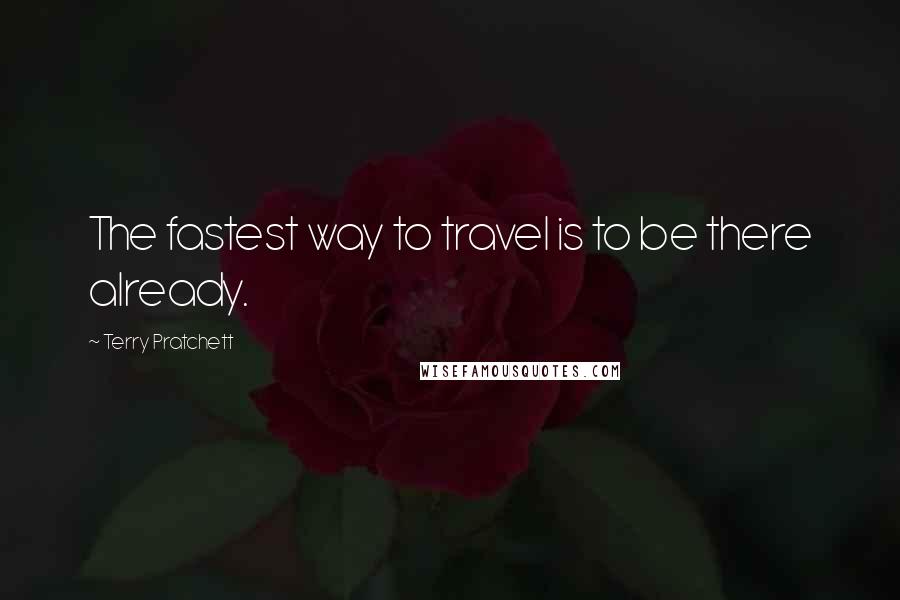 Terry Pratchett Quotes: The fastest way to travel is to be there already.