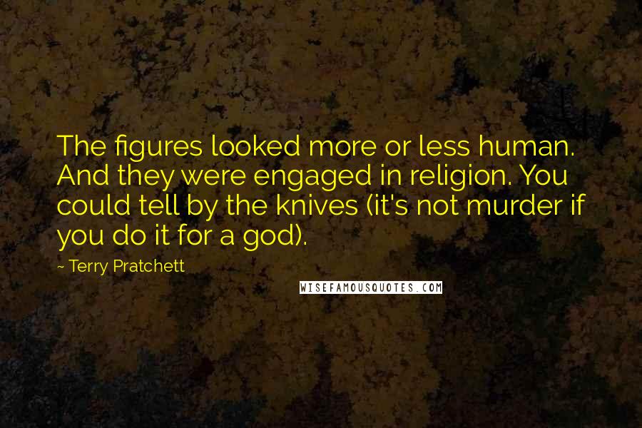 Terry Pratchett Quotes: The figures looked more or less human. And they were engaged in religion. You could tell by the knives (it's not murder if you do it for a god).