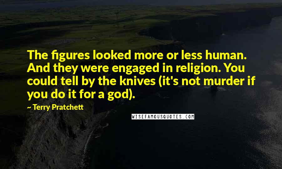 Terry Pratchett Quotes: The figures looked more or less human. And they were engaged in religion. You could tell by the knives (it's not murder if you do it for a god).