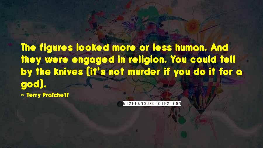 Terry Pratchett Quotes: The figures looked more or less human. And they were engaged in religion. You could tell by the knives (it's not murder if you do it for a god).