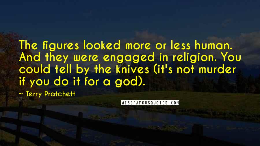 Terry Pratchett Quotes: The figures looked more or less human. And they were engaged in religion. You could tell by the knives (it's not murder if you do it for a god).