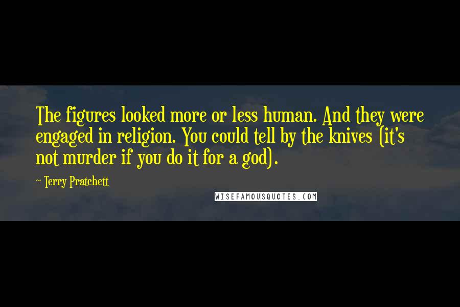 Terry Pratchett Quotes: The figures looked more or less human. And they were engaged in religion. You could tell by the knives (it's not murder if you do it for a god).