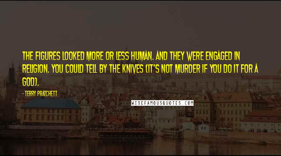 Terry Pratchett Quotes: The figures looked more or less human. And they were engaged in religion. You could tell by the knives (it's not murder if you do it for a god).