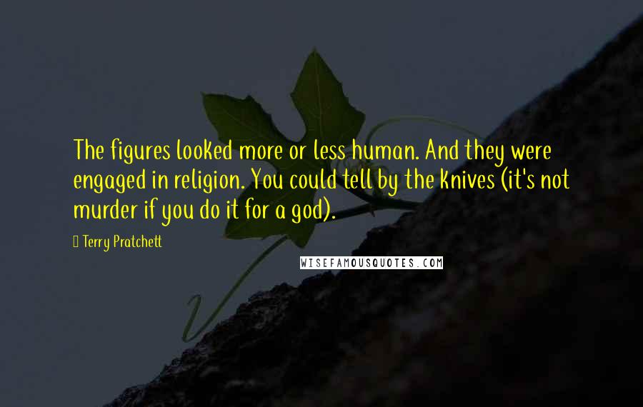 Terry Pratchett Quotes: The figures looked more or less human. And they were engaged in religion. You could tell by the knives (it's not murder if you do it for a god).